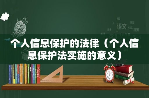 个人信息保护的法律（个人信息保护法实施的意义）