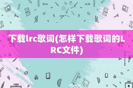 下载lrc歌词(怎样下载歌词的LRC文件)