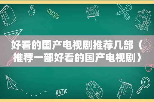 好看的国产电视剧推荐几部（推荐一部好看的国产电视剧）