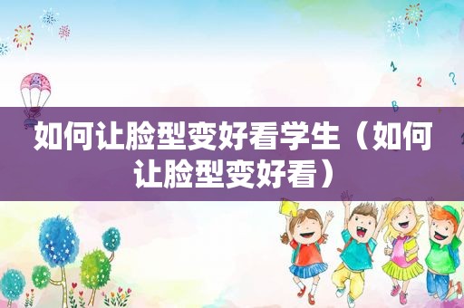 如何让脸型变好看学生（如何让脸型变好看）