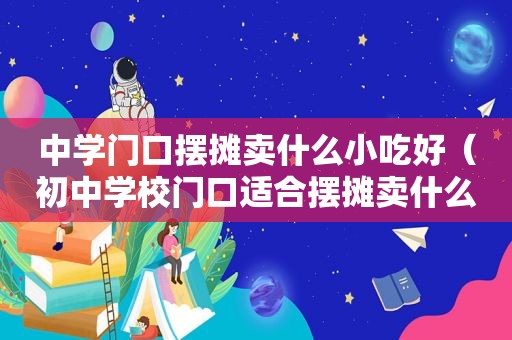 中学门口摆摊卖什么小吃好（初中学校门口适合摆摊卖什么）