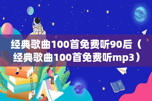 经典歌曲100首免费听90后（经典歌曲100首免费听mp3）