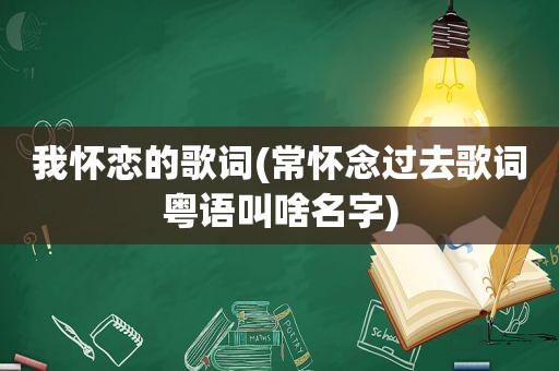 我怀恋的歌词(常怀念过去歌词粤语叫啥名字)