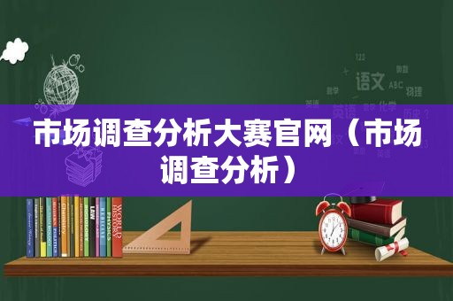 市场调查分析大赛官网（市场调查分析）