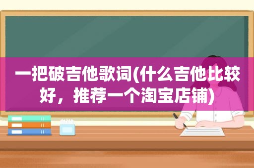 一把破吉他歌词(什么吉他比较好，推荐一个淘宝店铺)