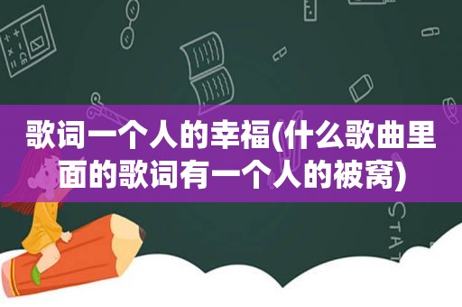 歌词一个人的幸福(什么歌曲里面的歌词有一个人的被窝)