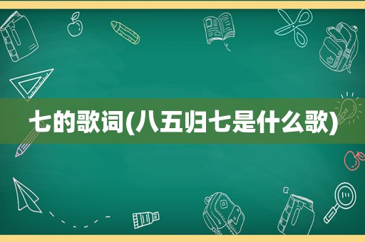 七的歌词(八五归七是什么歌)