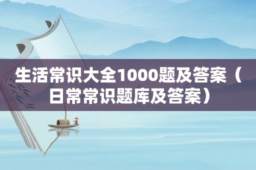 生活常识大全1000题及答案（日常常识题库及答案）