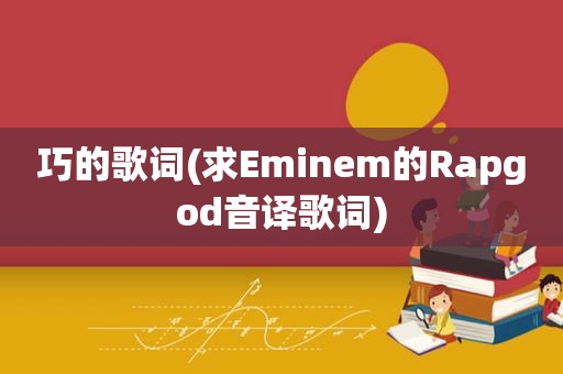 巧的歌词(求Eminem的Rapgod音译歌词)