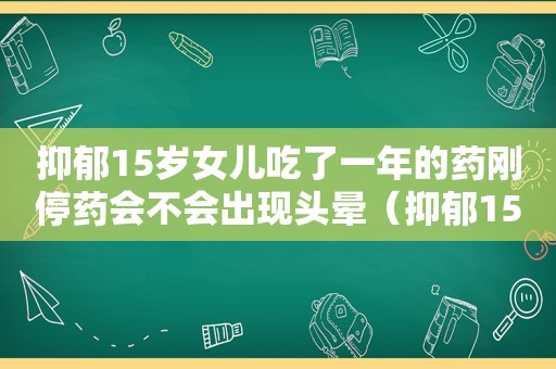 抑郁15岁女儿吃了一年的药刚停药会不会出现头晕（抑郁15岁女儿吃了一年的药）