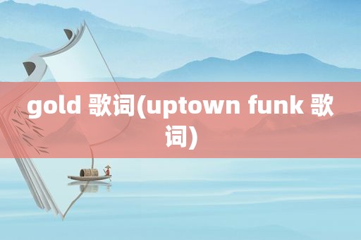 gold 歌词(uptown funk 歌词)