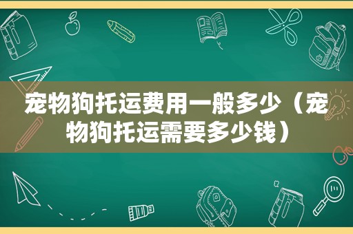 宠物狗托运费用一般多少（宠物狗托运需要多少钱）