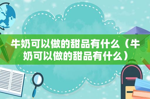 牛奶可以做的甜品有什么（牛奶可以做的甜品有什么）