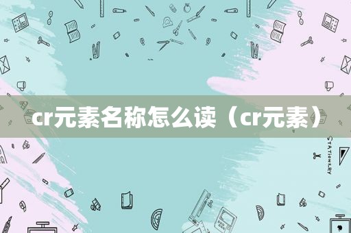 cr元素名称怎么读（cr元素）