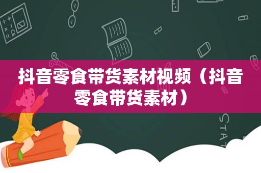 抖音零食带货素材视频（抖音零食带货素材）