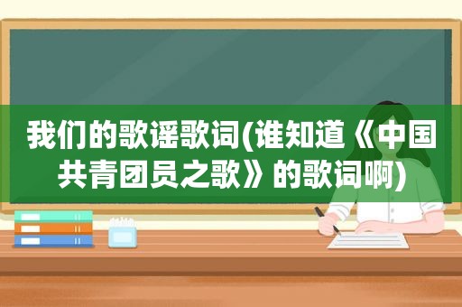 我们的歌谣歌词(谁知道《中国共青团员之歌》的歌词啊)