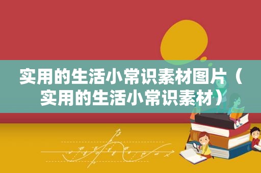 实用的生活小常识素材图片（实用的生活小常识素材）