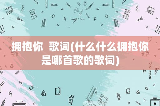 拥抱你  歌词(什么什么拥抱你是哪首歌的歌词)