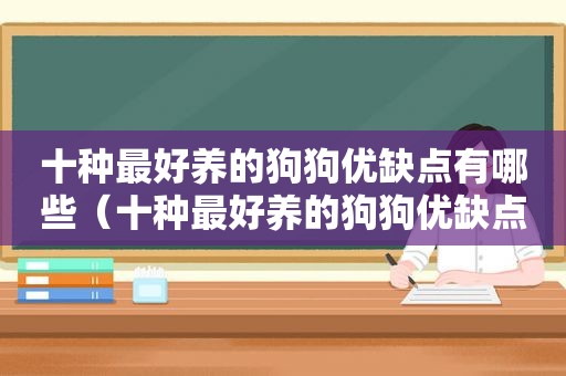 十种最好养的狗狗优缺点有哪些（十种最好养的狗狗优缺点）