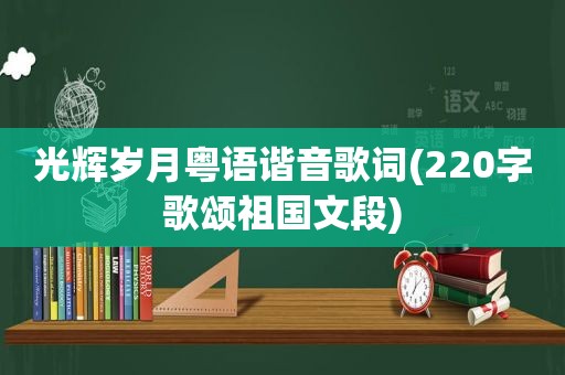 光辉岁月粤语谐音歌词(220字歌颂祖国文段)