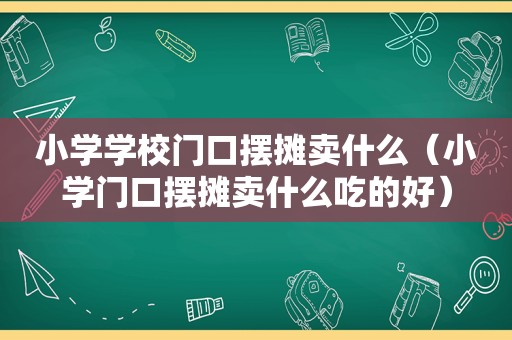 小学学校门口摆摊卖什么（小学门口摆摊卖什么吃的好）