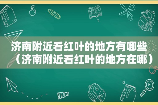 济南附近看红叶的地方有哪些（济南附近看红叶的地方在哪）