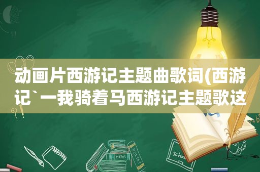 动画片西游记主题曲歌词(西游记`一我骑着马西游记主题歌这首歌)