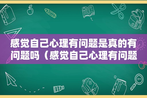 感觉自己心理有问题是真的有问题吗（感觉自己心理有问题）