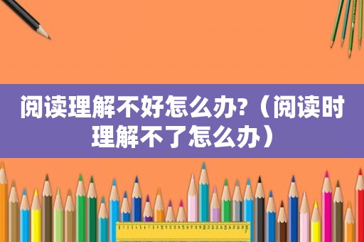 阅读理解不好怎么办?（阅读时理解不了怎么办）