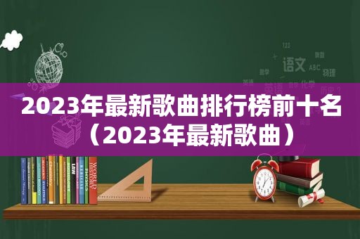 2023年最新歌曲排行榜前十名（2023年最新歌曲）