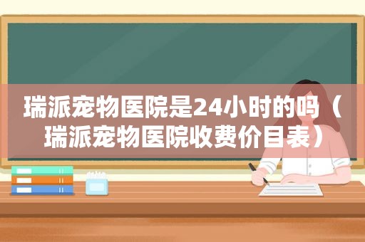 瑞派宠物医院是24小时的吗（瑞派宠物医院收费价目表）