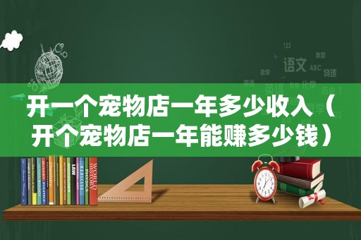 开一个宠物店一年多少收入（开个宠物店一年能赚多少钱）