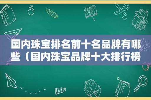 国内珠宝排名前十名品牌有哪些（国内珠宝品牌十大排行榜）