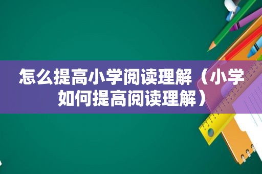 怎么提高小学阅读理解（小学如何提高阅读理解）