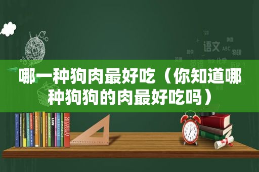 哪一种狗肉最好吃（你知道哪种狗狗的肉最好吃吗）