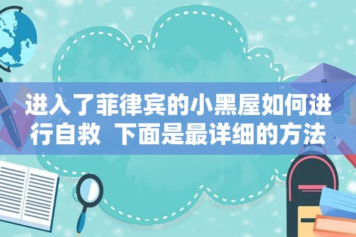 进入了菲律宾的小黑屋如何进行自救  下面是最详细的方法