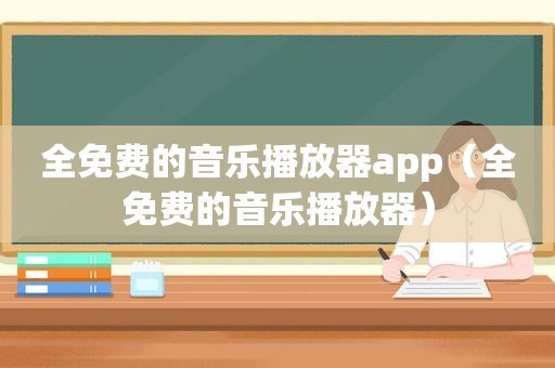 全免费的音乐播放器app（全免费的音乐播放器）