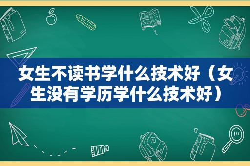 女生不读书学什么技术好（女生没有学历学什么技术好）