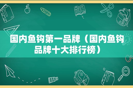 国内鱼钩第一品牌（国内鱼钩品牌十大排行榜）