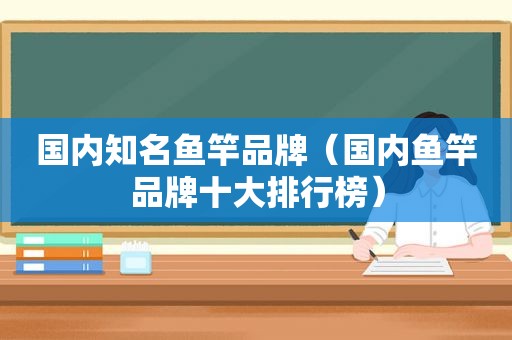 国内知名鱼竿品牌（国内鱼竿品牌十大排行榜）