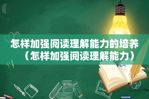 怎样加强阅读理解能力的培养（怎样加强阅读理解能力）