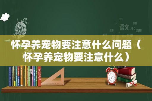 怀孕养宠物要注意什么问题（怀孕养宠物要注意什么）