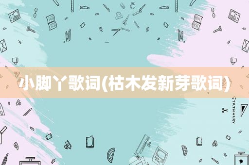 小脚丫歌词(枯木发新芽歌词)