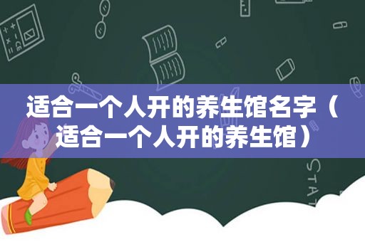 适合一个人开的养生馆名字（适合一个人开的养生馆）