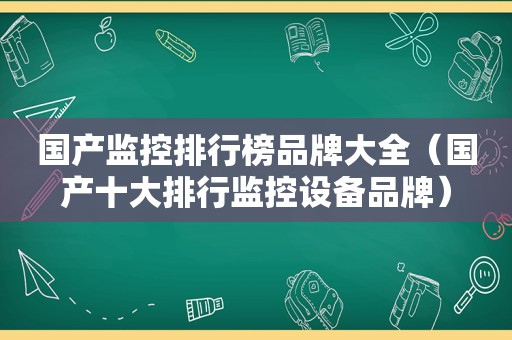 国产监控排行榜品牌大全（国产十大排行监控设备品牌）