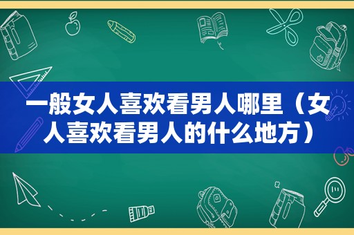 一般女人喜欢看男人哪里（女人喜欢看男人的什么地方）