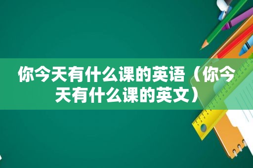 你今天有什么课的英语（你今天有什么课的英文）