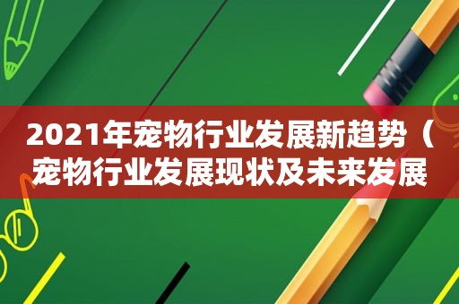 2021年宠物行业发展新趋势（宠物行业发展现状及未来发展趋势）