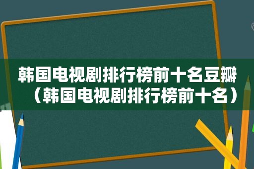 韩国电视剧排行榜前十名豆瓣（韩国电视剧排行榜前十名）