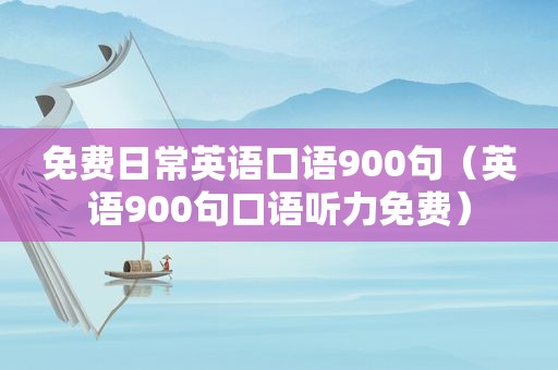 免费日常英语口语900句（英语900句口语听力免费）